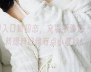 入口如初恋，充满不确定，17c黑料爆料好像有点小奇妙！
