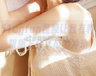 51cgfun视频让我有种再也不想跟朋友分享瓜的冲动