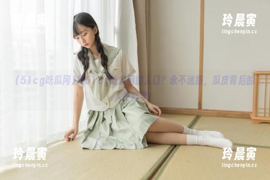 找51cg吃瓜网的入口？永不迷路，瓜皮背后的人生哲学！