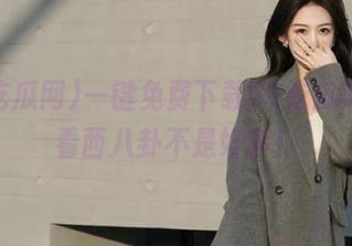 一键免费下载51吃瓜网，看看西八卦不是好事！