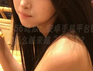 56吃瓜：安卓手机平台的评论区怎么越来越“色”了？