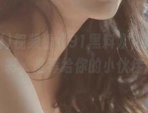 视频看《91黑料》，瓜比戏精彩，推荐给你的小伙伴