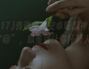 传说中的安卓吃瓜神器“www.17@”，瓜多到让你怀疑人生！