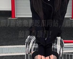 直达免费吃瓜网站，瓜农都羡慕的真香项目！