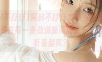黑料不打烊发布，正能量有时候藏在每一条劲爆新闻的底下，是不是听着都爽？