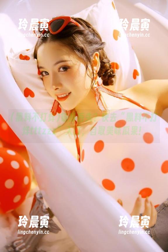 链接丢失？快去“黑料不打烊tttzzz”入口，自取美味瓜果！