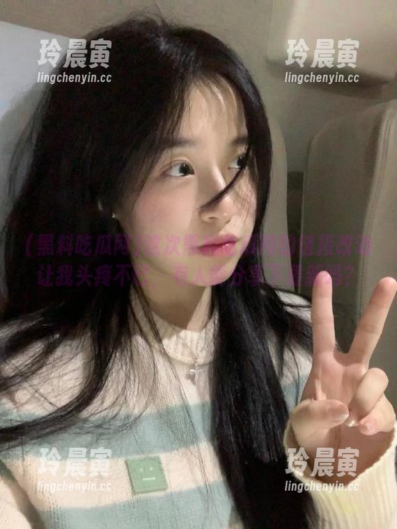 这次黑料吃瓜网的链接改动让我头疼不已，有人能分享下最新吗？