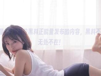 仔细品位黑料正能量发布的内容，黑料不打烊的趣味无处不在！