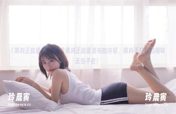 仔细品位黑料正能量发布的内容，黑料不打烊的趣味无处不在！